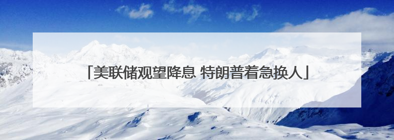 美联储观望降息 特朗普着急换人